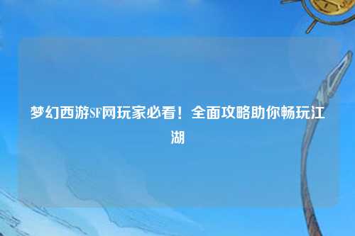 梦幻西游SF网玩家必看！全面攻略助你畅玩江湖