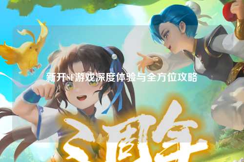 新开SF游戏深度体验与全方位攻略