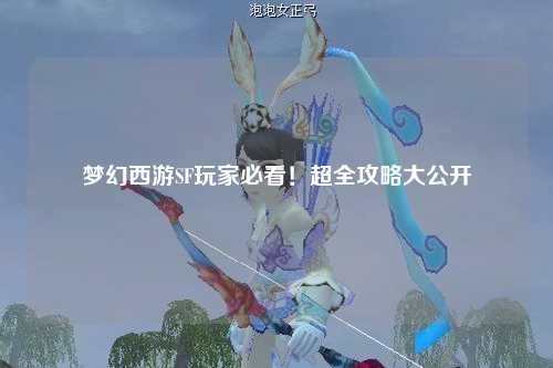 梦幻西游SF玩家必看！超全攻略大公开