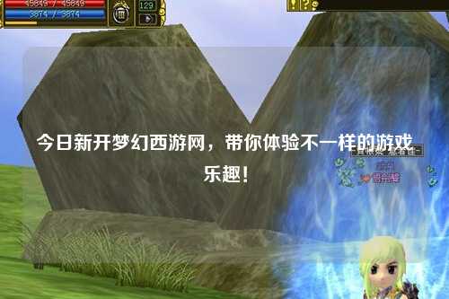 今日新开梦幻西游网，带你体验不一样的游戏乐趣！