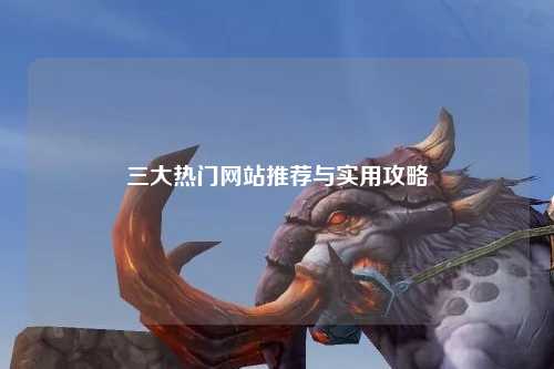 三大热门网站推荐与实用攻略