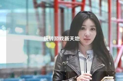 玩转游戏新天地