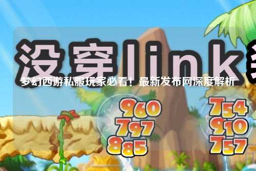 梦幻西游私服玩家必看！最新发布网深度解析