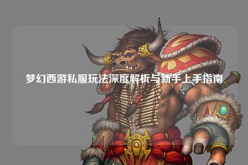 梦幻西游私服玩法深度解析与新手上手指南