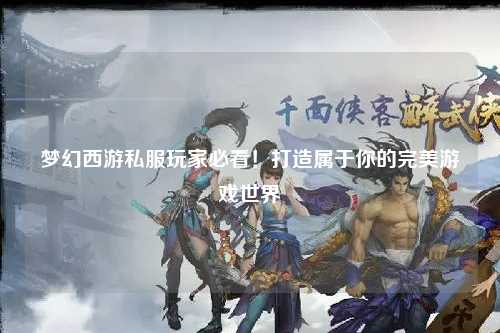 梦幻西游私服玩家必看！打造属于你的完美游戏世界