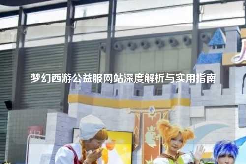 梦幻西游公益服网站深度解析与实用指南