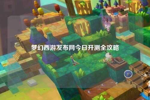 梦幻西游发布网今日开测全攻略