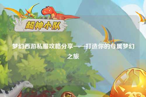 梦幻西游私服攻略分享——打造你的专属梦幻之旅