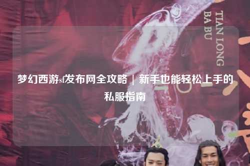 梦幻西游sf发布网全攻略 | 新手也能轻松上手的私服指南