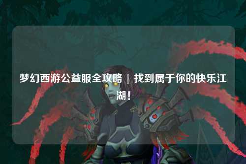 梦幻西游公益服全攻略 | 找到属于你的快乐江湖！