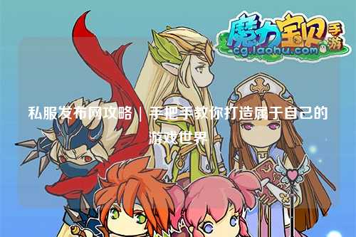 私服发布网攻略 | 手把手教你打造属于自己的游戏世界
