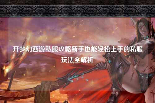 开梦幻西游私服攻略新手也能轻松上手的私服玩法全解析