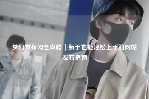 梦幻发布网全攻略｜新手也能轻松上手的网站发布指南