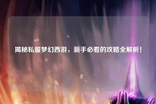 揭秘私服梦幻西游，新手必看的攻略全解析！