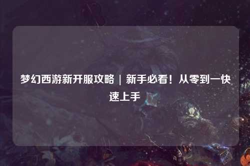 梦幻西游新开服攻略 | 新手必看！从零到一快速上手