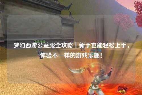 梦幻西游公益服全攻略｜新手也能轻松上手，体验不一样的游戏乐趣！