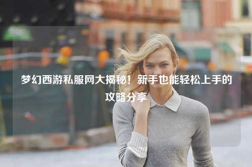 梦幻西游私服网大揭秘！新手也能轻松上手的攻略分享✨
