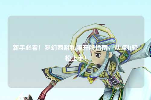新手必看！梦幻西游私服开服指南，从0到1轻松上手！