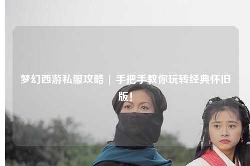 梦幻西游私服攻略 | 手把手教你玩转经典怀旧版！