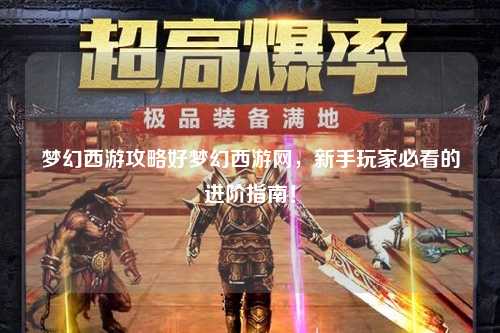 梦幻西游攻略好梦幻西游网，新手玩家必看的进阶指南！