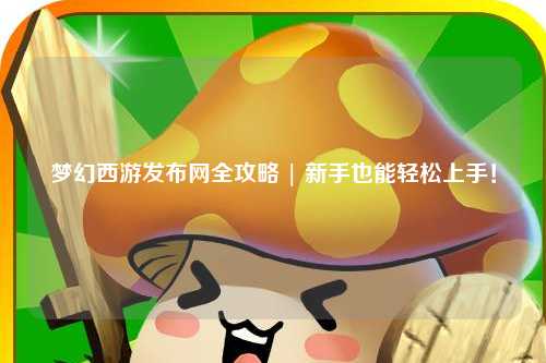 梦幻西游发布网全攻略 | 新手也能轻松上手！