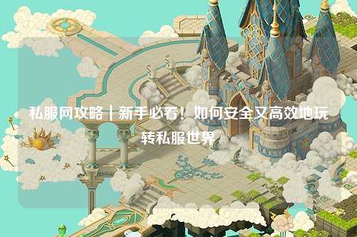 私服网攻略｜新手必看！如何安全又高效地玩转私服世界